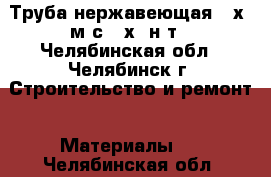 Труба нержавеющая 25х2 м/с 08х22н6т - Челябинская обл., Челябинск г. Строительство и ремонт » Материалы   . Челябинская обл.